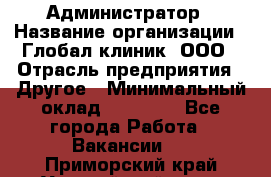 Администратор › Название организации ­ Глобал клиник, ООО › Отрасль предприятия ­ Другое › Минимальный оклад ­ 15 000 - Все города Работа » Вакансии   . Приморский край,Уссурийский г. о. 